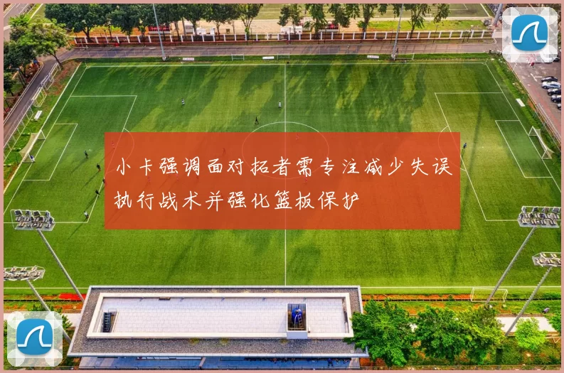 小卡强调面对拓者需专注减少失误执行战术并强化篮板保护