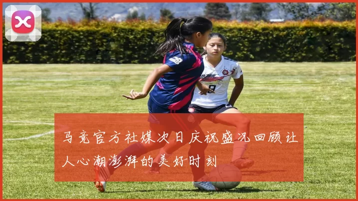 马竞官方社媒次日庆祝盛况回顾让人心潮澎湃的美好时刻