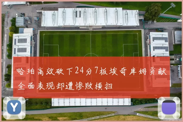 哈珀高效砍下24分7板埃奇库姆贡献全面表现却遭惨败横扫