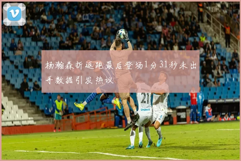杨瀚森折返跑最后登场1分31秒未出手数据引发热议