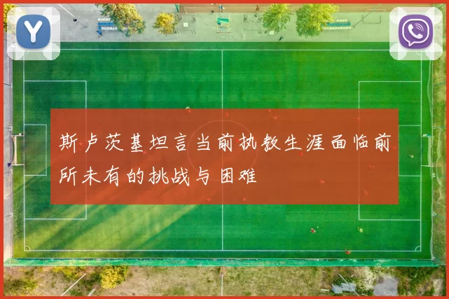 斯卢茨基坦言当前执教生涯面临前所未有的挑战与困难