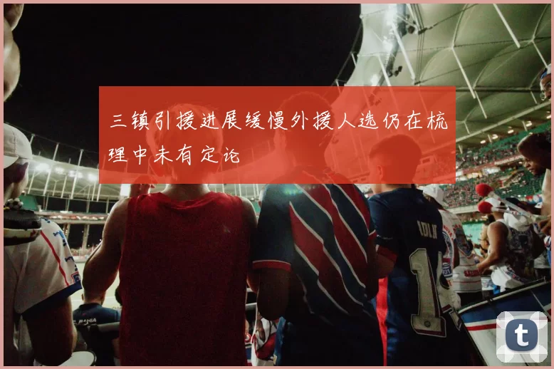 三镇引援进展缓慢外援人选仍在梳理中未有定论