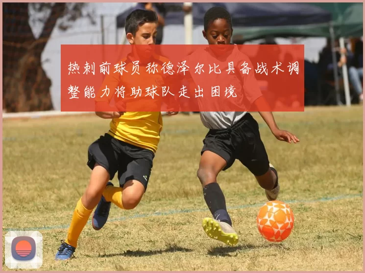 热刺前球员称德泽尔比具备战术调整能力将助球队走出困境