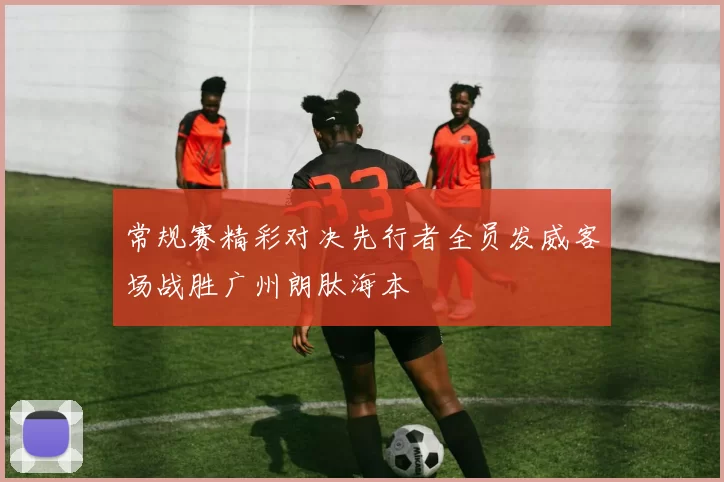 常规赛精彩对决先行者全员发威客场战胜广州朗肽海本