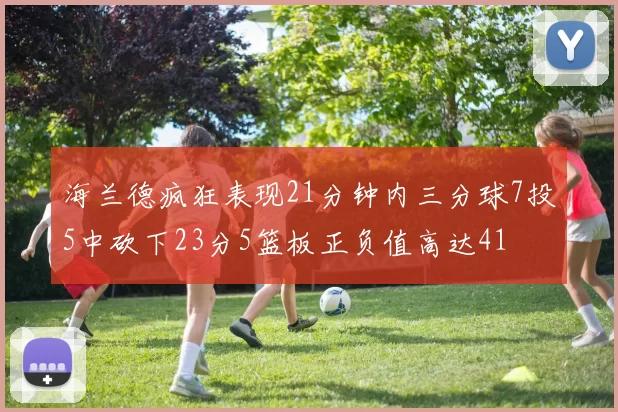 海兰德疯狂表现21分钟内三分球7投5中砍下23分5篮板正负值高达41