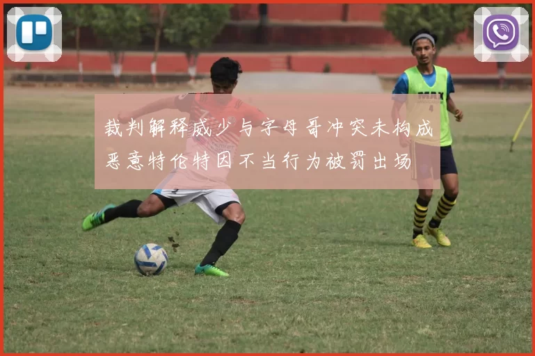 裁判解释威少与字母哥冲突未构成恶意特伦特因不当行为被罚出场