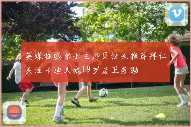 英媒称威尔士主帅贝拉米推荐拜仁关注卡迪夫城19岁后卫劳勒