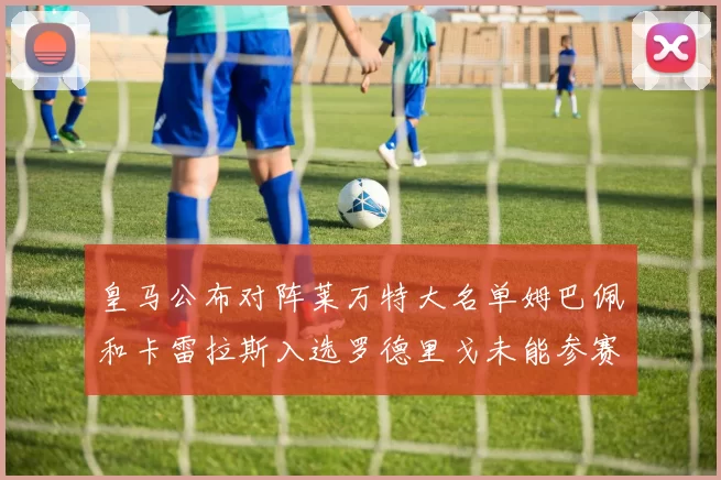 皇马公布对阵莱万特大名单姆巴佩和卡雷拉斯入选罗德里戈未能参赛