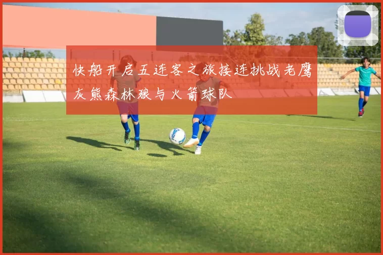 快船开启五连客之旅接连挑战老鹰灰熊森林狼与火箭球队