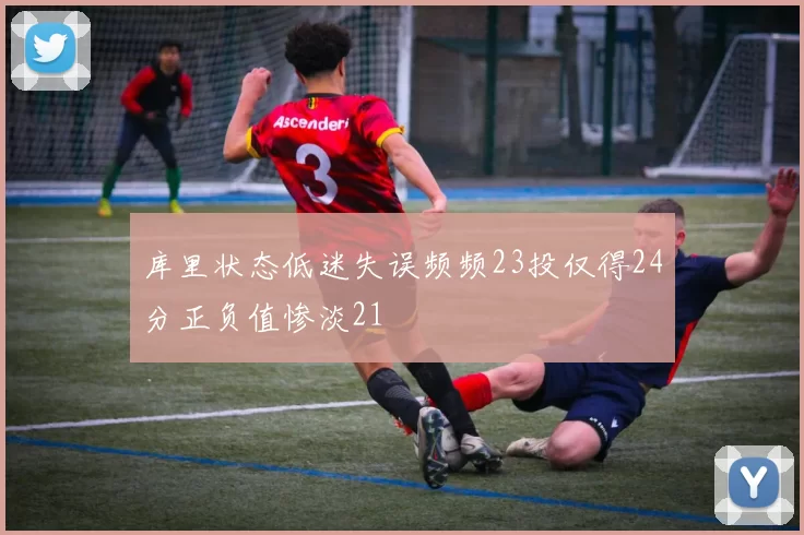 库里状态低迷失误频频23投仅得24分正负值惨淡21