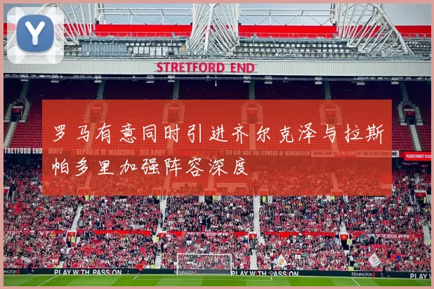 罗马有意同时引进齐尔克泽与拉斯帕多里加强阵容深度