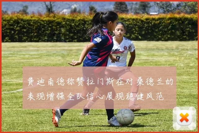 费迪南德称赞拉门斯在对桑德兰的表现增强全队信心展现稳健风范