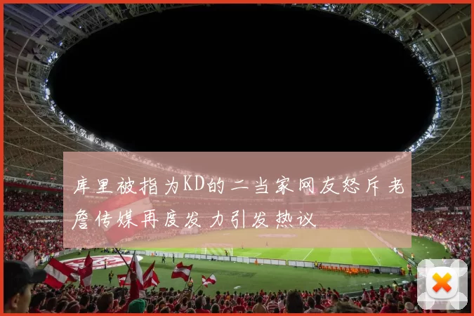 库里被指为KD的二当家网友怒斥老詹传媒再度发力引发热议