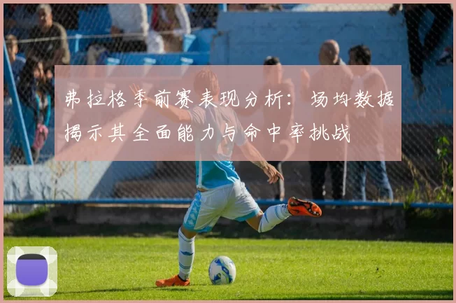 弗拉格季前赛表现分析：场均数据揭示其全面能力与命中率挑战