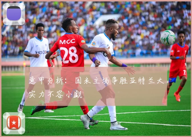 意甲分析：国米主场争胜亚特兰大实力不容小觑