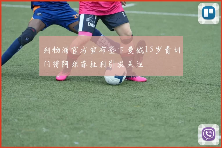 利物浦官方宣布签下曼城15岁青训门将阿尔菲杜利引发关注